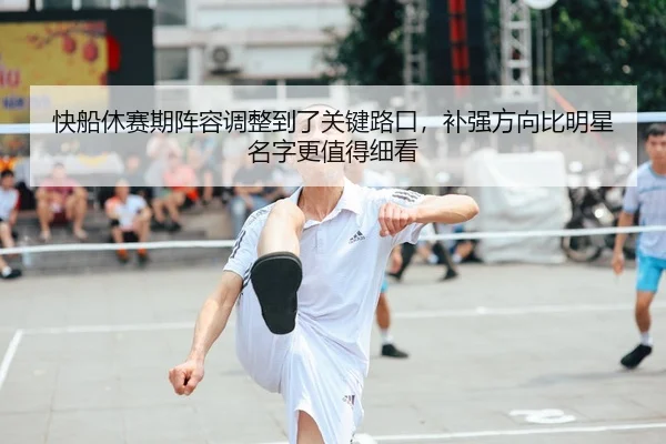 快船休赛期阵容调整到了关键路口，补强方向比明星名字更值得细看
